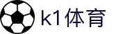 K1体育（CN）官方网站 - 体育赛事实时更新