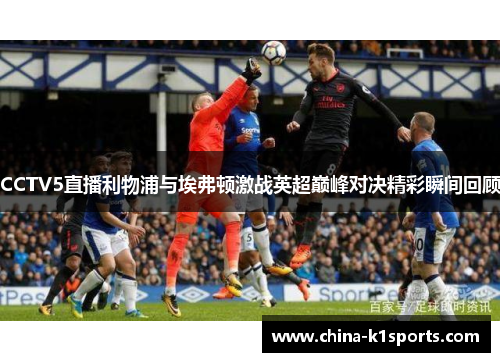 CCTV5直播利物浦与埃弗顿激战英超巅峰对决精彩瞬间回顾